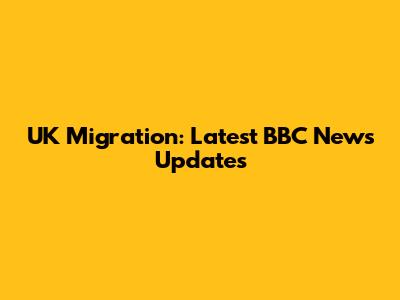 UK Migration: Latest BBC News Updates