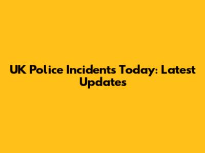 UK Police Incidents Today: Latest Updates