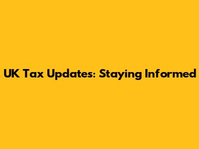 UK Tax Updates: Staying Informed