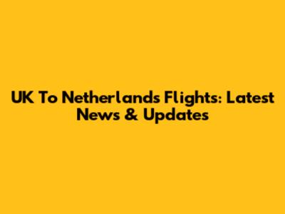 UK To Netherlands Flights: Latest News & Updates