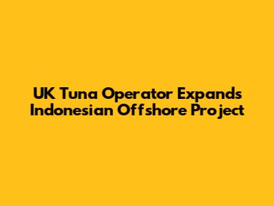 UK Tuna Operator Expands Indonesian Offshore Project