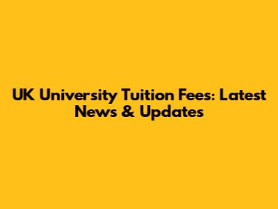 UK University Tuition Fees: Latest News & Updates