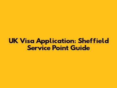 UK Visa Application: Sheffield Service Point Guide
