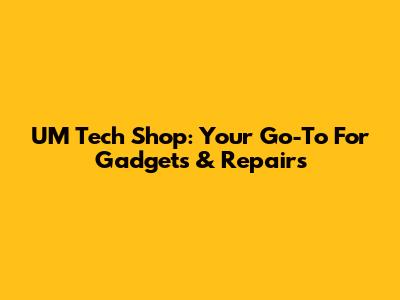 UM Tech Shop: Your Go-To For Gadgets & Repairs