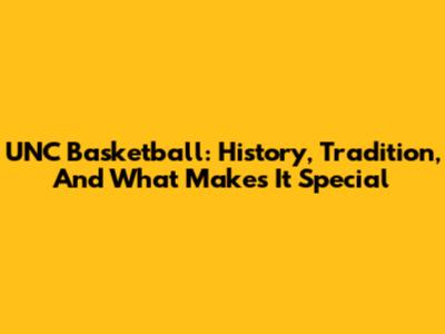 UNC Basketball: History, Tradition, And What Makes It Special