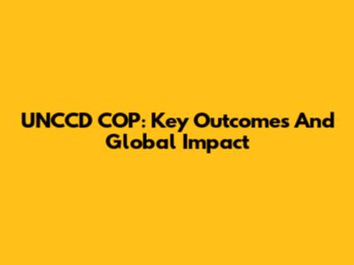 UNCCD COP: Key Outcomes And Global Impact