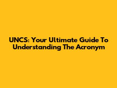 UNCS: Your Ultimate Guide To Understanding The Acronym