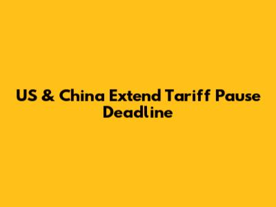 US & China Extend Tariff Pause Deadline