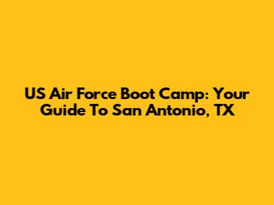 US Air Force Boot Camp: Your Guide To San Antonio, TX