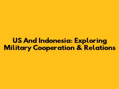 US And Indonesia: Exploring Military Cooperation & Relations