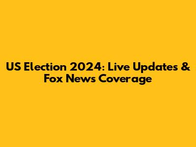 US Election 2024: Live Updates & Fox News Coverage