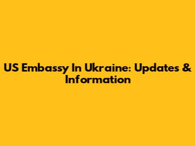 US Embassy In Ukraine: Updates & Information