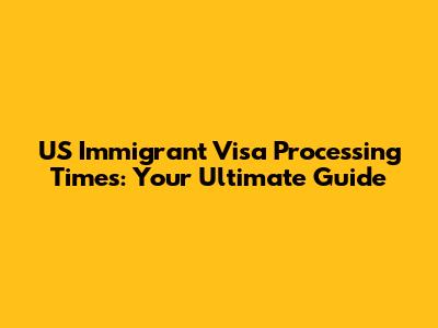 US Immigrant Visa Processing Times: Your Ultimate Guide