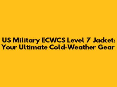 US Military ECWCS Level 7 Jacket: Your Ultimate Cold-Weather Gear