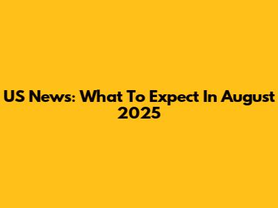 US News: What To Expect In August 2025