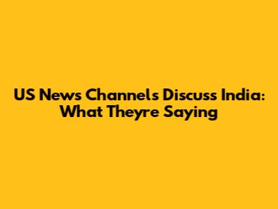 US News Channels Discuss India: What They're Saying