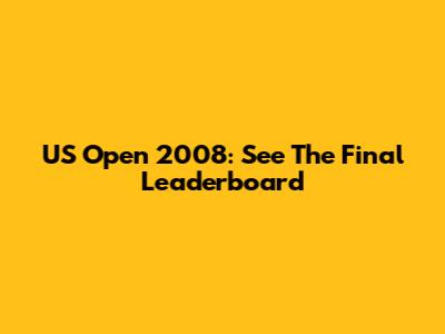 US Open 2008: See The Final Leaderboard