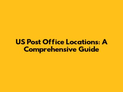 US Post Office Locations: A Comprehensive Guide