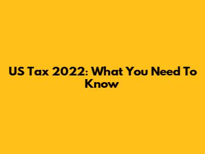 US Tax 2022: What You Need To Know