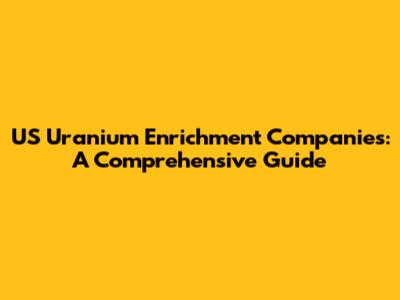 US Uranium Enrichment Companies: A Comprehensive Guide