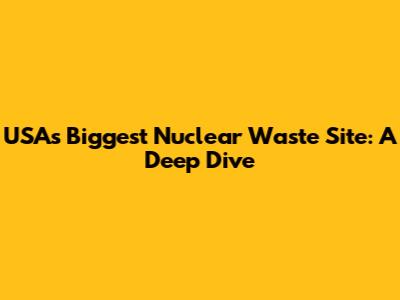 USA's Biggest Nuclear Waste Site: A Deep Dive