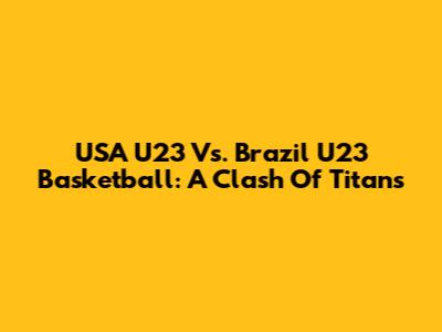 USA U23 Vs. Brazil U23 Basketball: A Clash Of Titans
