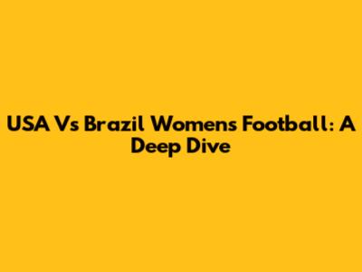 USA Vs Brazil Women's Football: A Deep Dive