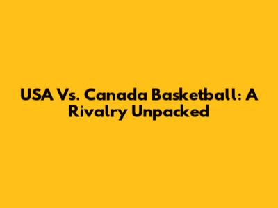 USA Vs. Canada Basketball: A Rivalry Unpacked