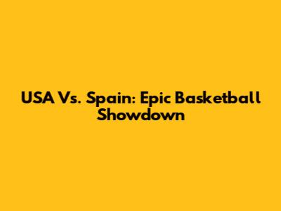 USA Vs. Spain: Epic Basketball Showdown