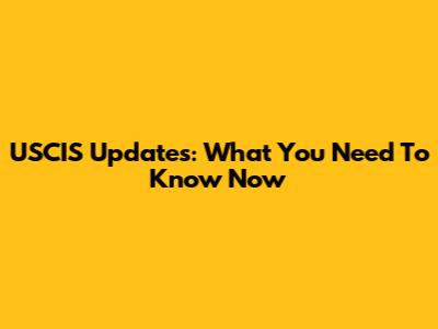 USCIS Updates: What You Need To Know Now