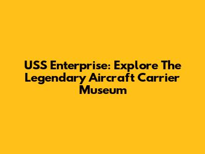 USS Enterprise: Explore The Legendary Aircraft Carrier Museum