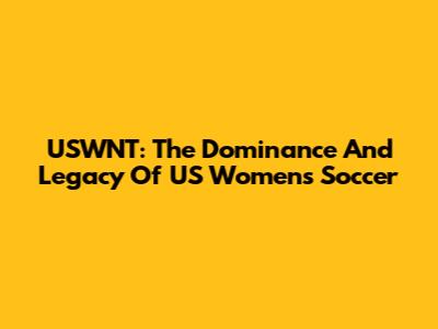 USWNT: The Dominance And Legacy Of US Women's Soccer