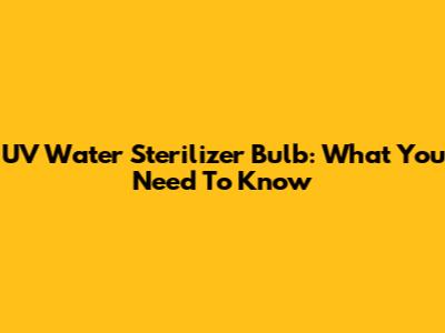 UV Water Sterilizer Bulb: What You Need To Know