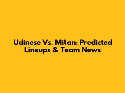 Udinese Vs. Milan: Predicted Lineups & Team News