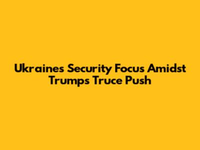 Ukraine's Security Focus Amidst Trump's Truce Push