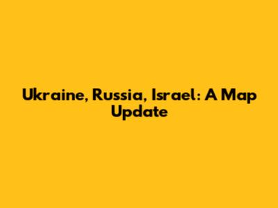 Ukraine, Russia, Israel: A Map Update