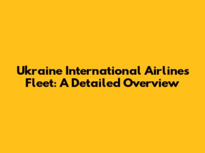Ukraine International Airlines Fleet: A Detailed Overview