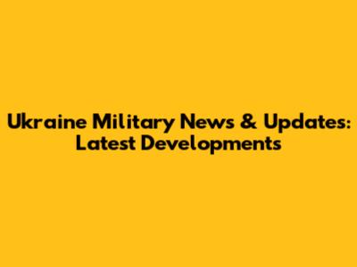 Ukraine Military News & Updates: Latest Developments