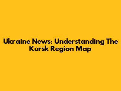 Ukraine News: Understanding The Kursk Region Map