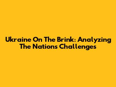 Ukraine On The Brink: Analyzing The Nation's Challenges