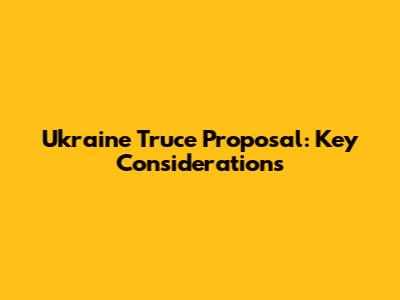 Ukraine Truce Proposal: Key Considerations