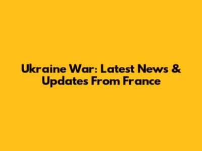 Ukraine War: Latest News & Updates From France
