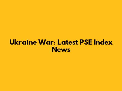 Ukraine War: Latest PSE Index News