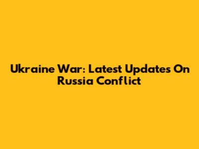 Ukraine War: Latest Updates On Russia Conflict