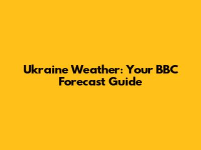 Ukraine Weather: Your BBC Forecast Guide