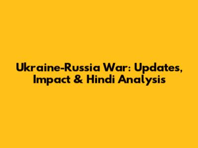 Ukraine-Russia War: Updates, Impact & Hindi Analysis