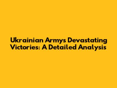 Ukrainian Army's Devastating Victories: A Detailed Analysis