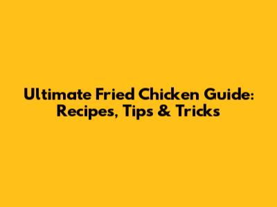Ultimate Fried Chicken Guide: Recipes, Tips & Tricks