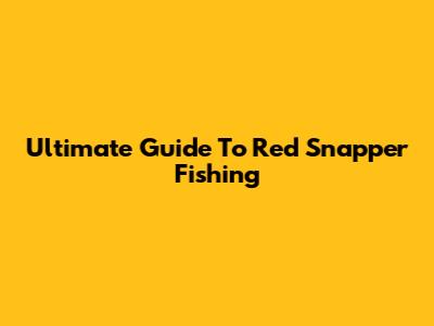 Ultimate Guide To Red Snapper Fishing
