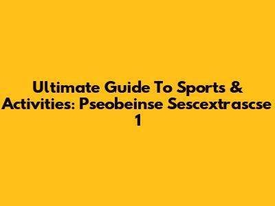 Ultimate Guide To Sports & Activities: Pseobeinse Sescextrascse 1